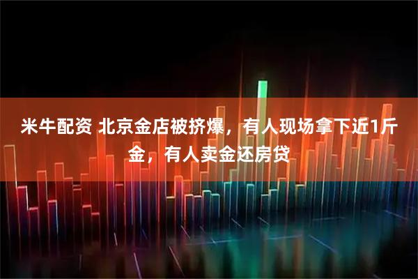 米牛配资 北京金店被挤爆，有人现场拿下近1斤金，有人卖金还房贷